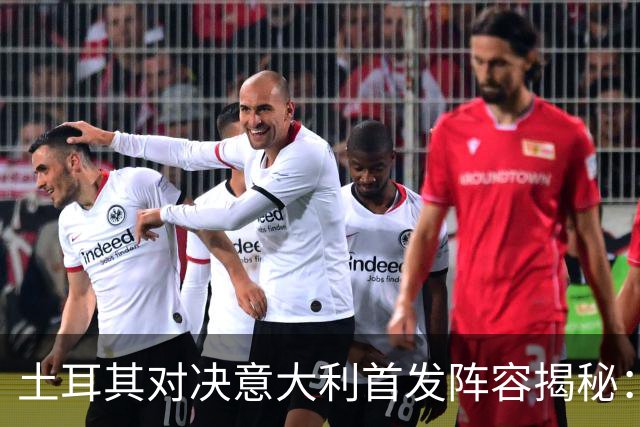 土耳其对决意大利首发阵容揭秘：聚焦居莱尔与托纳利对峙